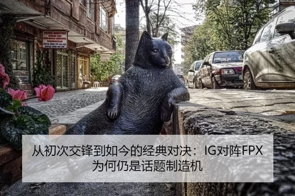 从初次交锋到如今的经典对决：IG对阵FPX为何仍是话题制造机