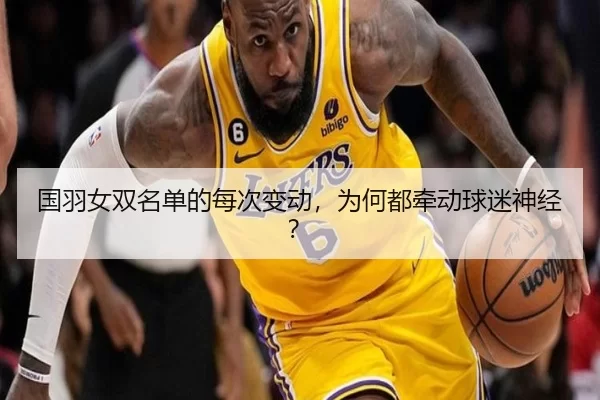 国羽女双名单的每次变动，为何都牵动球迷神经？